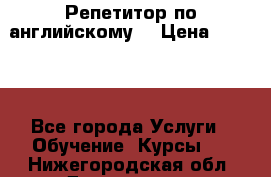 Репетитор по английскому  › Цена ­ 1 000 - Все города Услуги » Обучение. Курсы   . Нижегородская обл.,Дзержинск г.